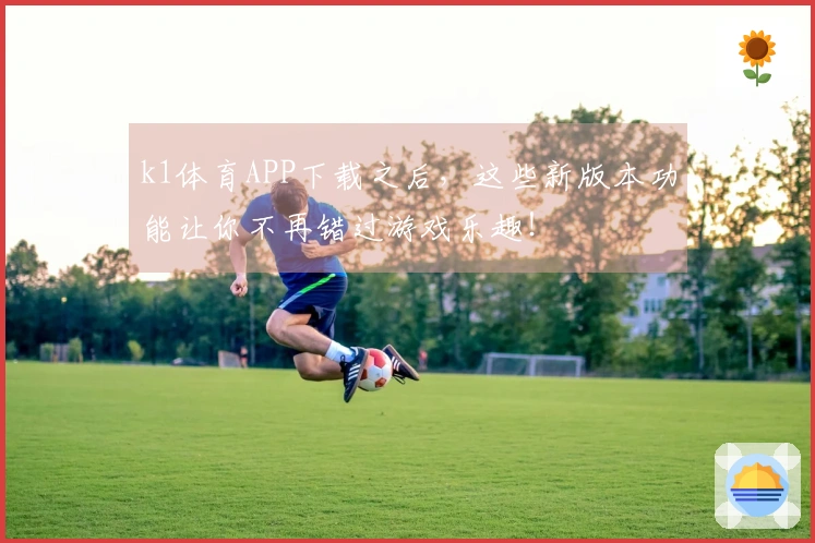 k1体育APP下载之后，这些新版本功能让你不再错过游戏乐趣！