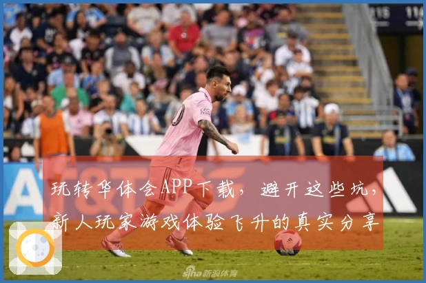 玩转华体会APP下载，避开这些坑，新人玩家游戏体验飞升的真实分享