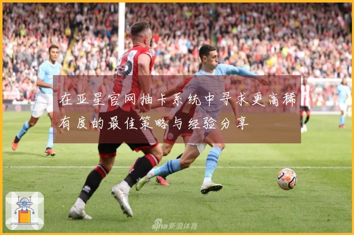 在亚星官网抽卡系统中寻求更高稀有度的最佳策略与经验分享