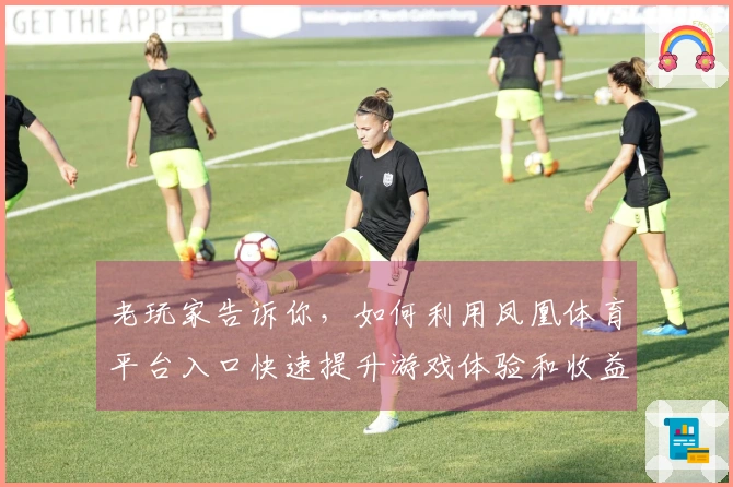 老玩家告诉你，如何利用凤凰体育平台入口快速提升游戏体验和收益