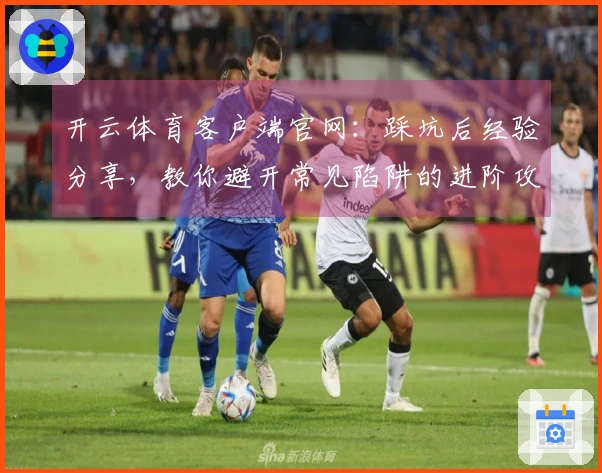 开云体育客户端官网：踩坑后经验分享，教你避开常见陷阱的进阶攻略