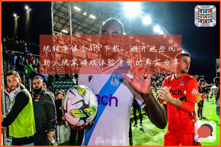 玩转华体会APP下载，避开这些坑，新人玩家游戏体验飞升的真实分享