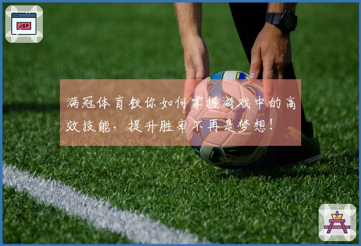 满冠体育教你如何掌握游戏中的高效技能，提升胜率不再是梦想！