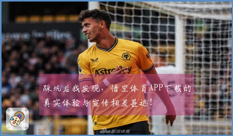 踩坑后我发现，悟空体育APP下载的真实体验与宣传相差甚远！