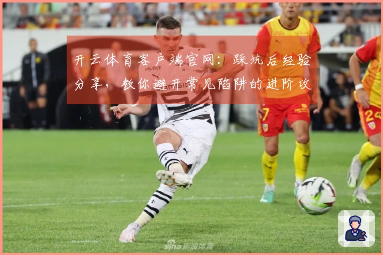 开云体育客户端官网：踩坑后经验分享，教你避开常见陷阱的进阶攻略