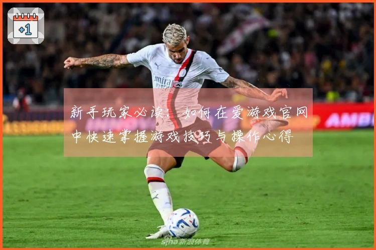 新手玩家必读：如何在爱游戏官网中快速掌握游戏技巧与操作心得