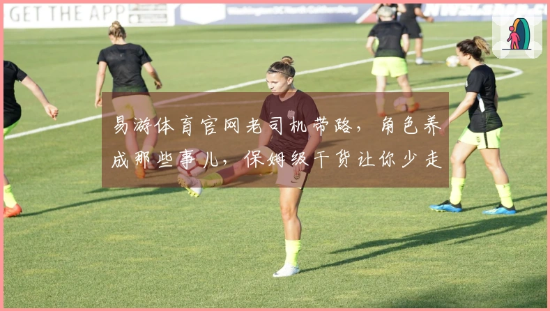 易游体育官网老司机带路，角色养成那些事儿，保姆级干货让你少走弯路！