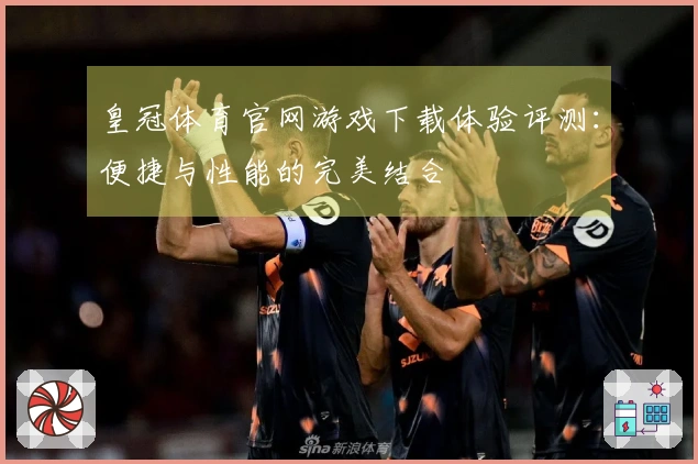 皇冠体育官网游戏下载体验评测：便捷与性能的完美结合