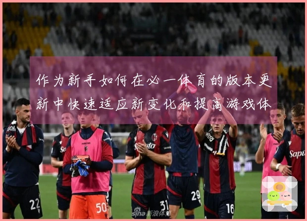 作为新手如何在必一体育的版本更新中快速适应新变化和提高游戏体验