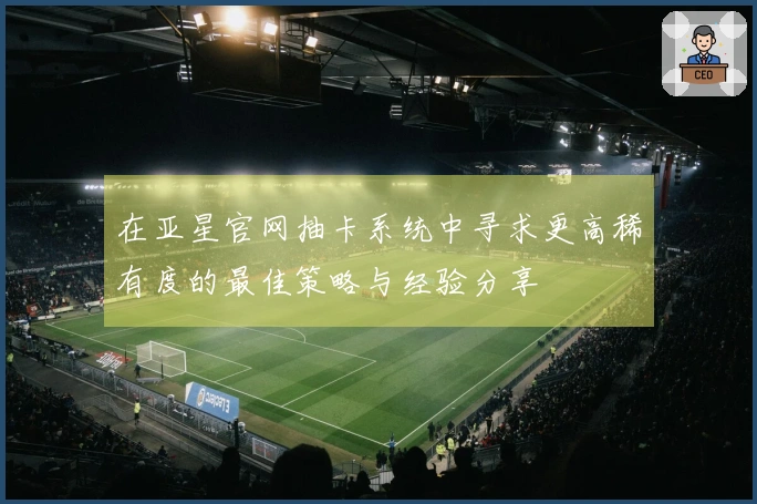 在亚星官网抽卡系统中寻求更高稀有度的最佳策略与经验分享