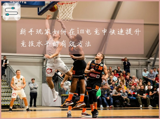 新手玩家如何在im电竞中快速提升竞技水平的有效方法