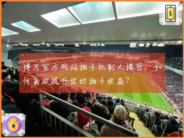 博万官方网站抽卡机制大揭密，如何高效提升你的抽卡收益？