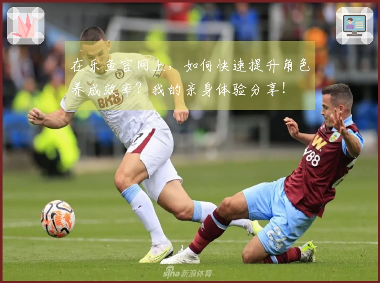 在乐鱼官网上，如何快速提升角色养成效率？我的亲身体验分享！
