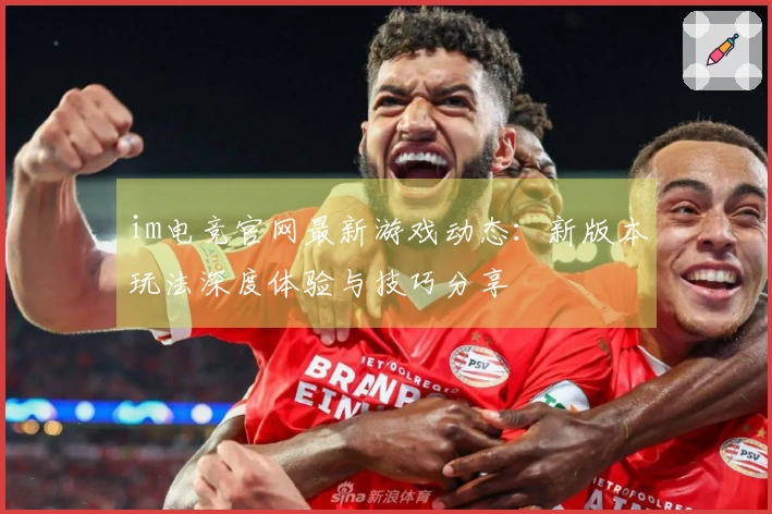 im电竞官网最新游戏动态：新版本玩法深度体验与技巧分享