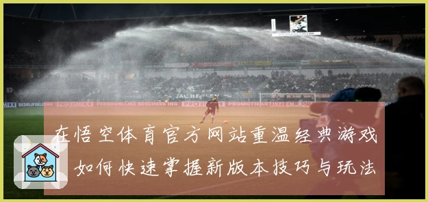 在悟空体育官方网站重温经典游戏，如何快速掌握新版本技巧与玩法提升体验