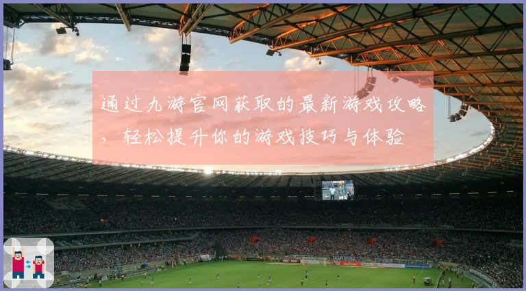 通过九游官网获取的最新游戏攻略，轻松提升你的游戏技巧与体验
