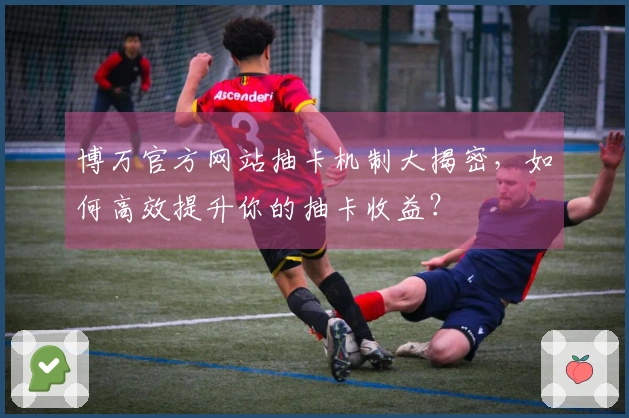 博万官方网站抽卡机制大揭密，如何高效提升你的抽卡收益？