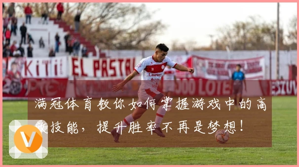 满冠体育教你如何掌握游戏中的高效技能，提升胜率不再是梦想！