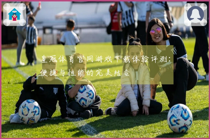 皇冠体育官网游戏下载体验评测：便捷与性能的完美结合